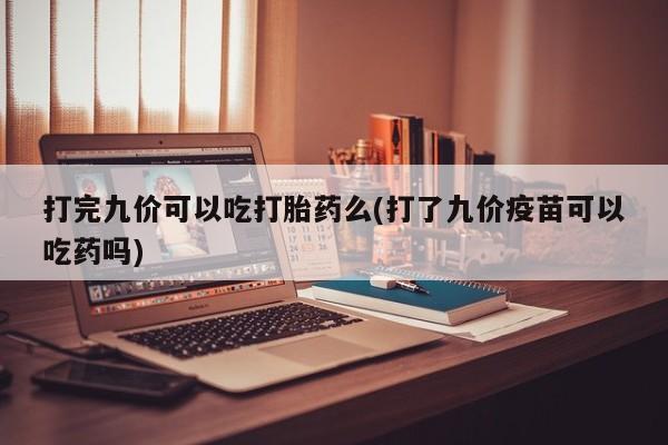 打胎药专卖微信卖流产药的微信打完九价可以吃打胎药么(打了九价疫苗可以吃药吗)