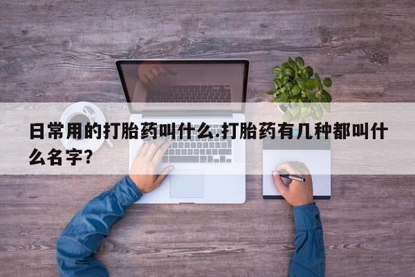 打胎药专卖微信卖流产药的微信日常用的打胎药叫什么.打胎药有几种都叫什么名字？
