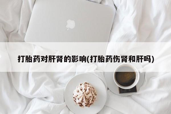 打胎药专卖微信卖流产药的微信打胎药对肝肾的影响(打胎药伤肾和肝吗)