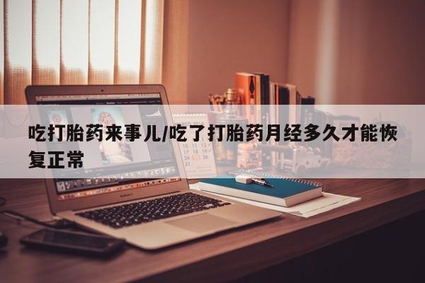 打胎药专卖微信卖流产药的微信吃打胎药来事儿/吃了打胎药月经多久才能恢复正常