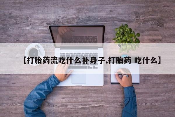 打胎药专卖微信卖流产药的微信【打胎药流吃什么补身子,打胎药 吃什么】