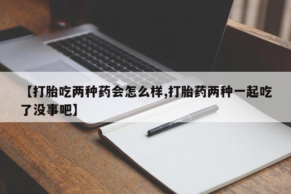 打胎药专卖微信卖流产药的微信【打胎吃两种药会怎么样,打胎药两种一起吃了没事吧】
