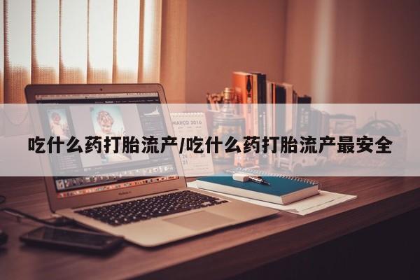 打胎药专卖微信卖流产药的微信吃什么药打胎流产/吃什么药打胎流产最安全