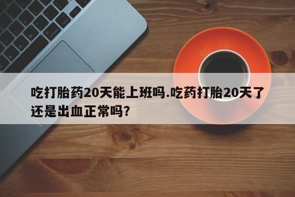 打胎药专卖微信卖流产药的微信吃打胎药20天能上班吗.吃药打胎20天了还是出血正常吗？