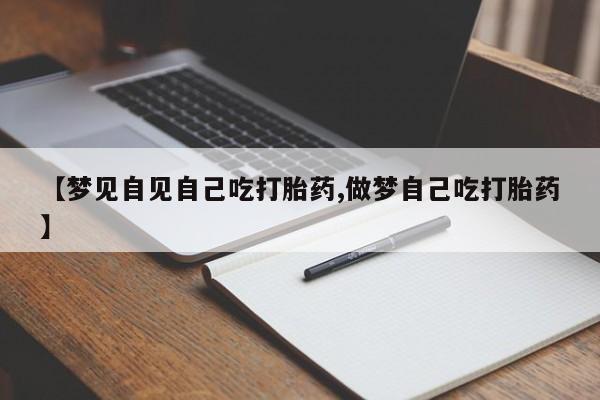 打胎药专卖微信卖流产药的微信【梦见自见自己吃打胎药,做梦自己吃打胎药】