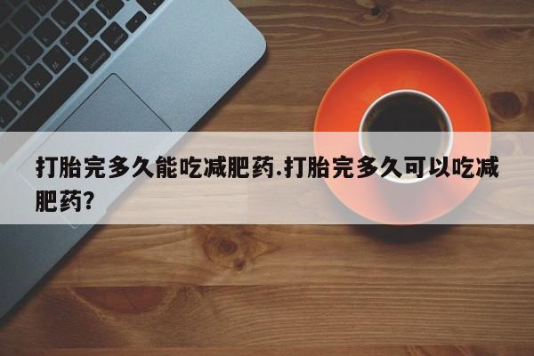 打胎药专卖微信卖流产药的微信打胎完多久能吃减肥药.打胎完多久可以吃减肥药？