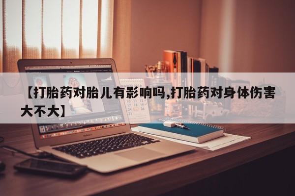 打胎药专卖微信卖流产药的微信【打胎药对胎儿有影响吗,打胎药对身体伤害大不大】