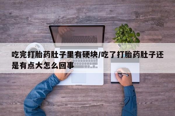 打胎药专卖微信卖流产药的微信吃完打胎药肚子里有硬块/吃了打胎药肚子还是有点大怎么回事