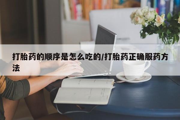 打胎药专卖微信卖流产药的微信打胎药的顺序是怎么吃的/打胎药正确服药方法