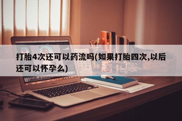 打胎药专卖微信卖流产药的微信打胎4次还可以药流吗(如果打胎四次,以后还可以怀孕么)