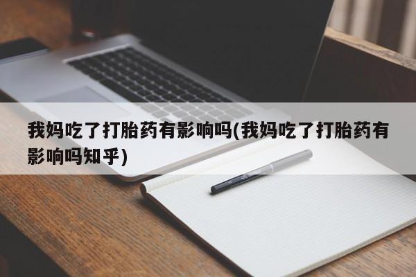 打胎药专卖微信卖流产药的微信我妈吃了打胎药有影响吗(我妈吃了打胎药有影响吗知乎)