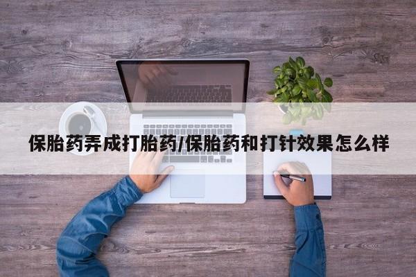 打胎药专卖微信卖流产药的微信保胎药弄成打胎药/保胎药和打针效果怎么样