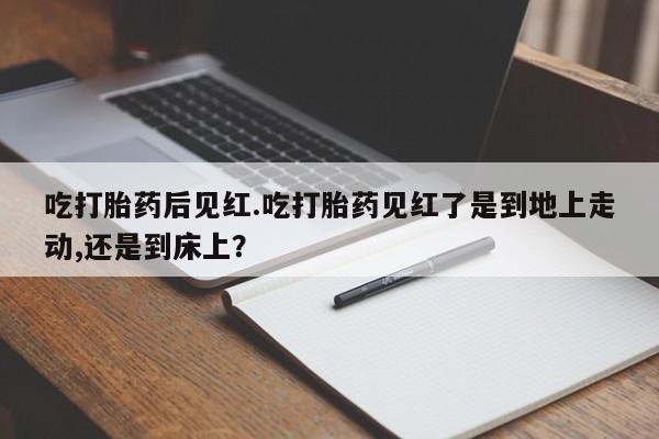 打胎药专卖微信卖流产药的微信吃打胎药后见红.吃打胎药见红了是到地上走动,还是到床上？