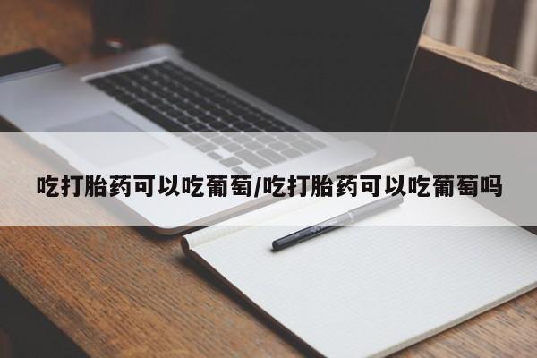 打胎药专卖微信卖流产药的微信吃打胎药可以吃葡萄/吃打胎药可以吃葡萄吗