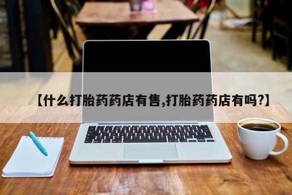 打胎药专卖微信卖流产药的微信【什么打胎药药店有售,打胎药药店有吗?】