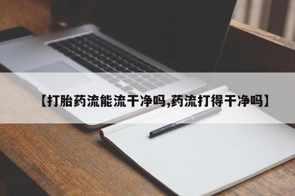 打胎药专卖微信卖流产药的微信【打胎药流能流干净吗,药流打得干净吗】
