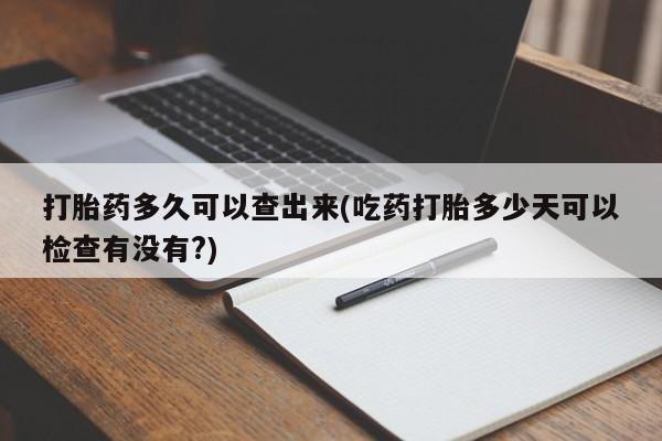 打胎药专卖微信卖流产药的微信打胎药多久可以查出来(吃药打胎多少天可以检查有没有?)