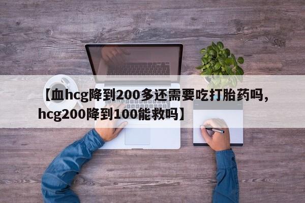 打胎药专卖微信卖流产药的微信【血hcg降到200多还需要吃打胎药吗,hcg200降到100能救吗】