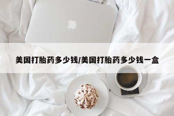 打胎药专卖微信卖流产药的微信美国打胎药多少钱/美国打胎药多少钱一盒