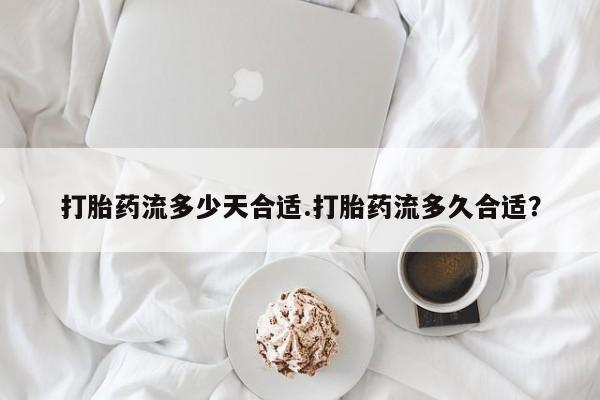 打胎药专卖微信卖流产药的微信打胎药流多少天合适.打胎药流多久合适？