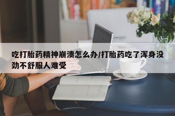 打胎药专卖微信卖流产药的微信吃打胎药精神崩溃怎么办/打胎药吃了浑身没劲不舒服人难受