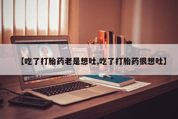 打胎药专卖微信卖流产药的微信【吃了打胎药老是想吐,吃了打胎药很想吐】