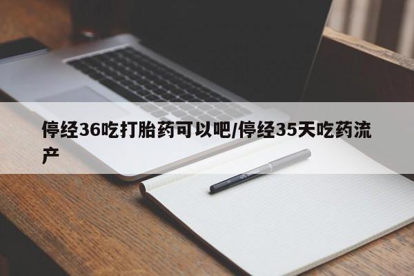 打胎药专卖微信卖流产药的微信停经36吃打胎药可以吧/停经35天吃药流产