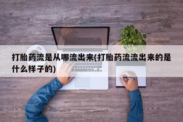 打胎药专卖微信卖流产药的微信打胎药流是从哪流出来(打胎药流流出来的是什么样子的)