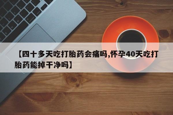 打胎药专卖微信卖流产药的微信【四十多天吃打胎药会痛吗,怀孕40天吃打胎药能掉干净吗】