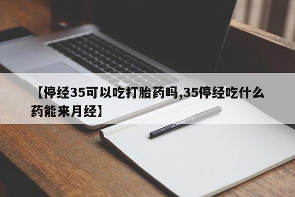 打胎药专卖微信卖流产药的微信【停经35可以吃打胎药吗,35停经吃什么药能来月经】