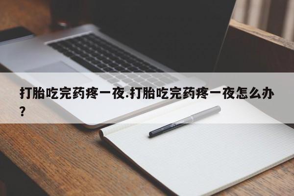 打胎药专卖微信卖流产药的微信打胎吃完药疼一夜.打胎吃完药疼一夜怎么办？