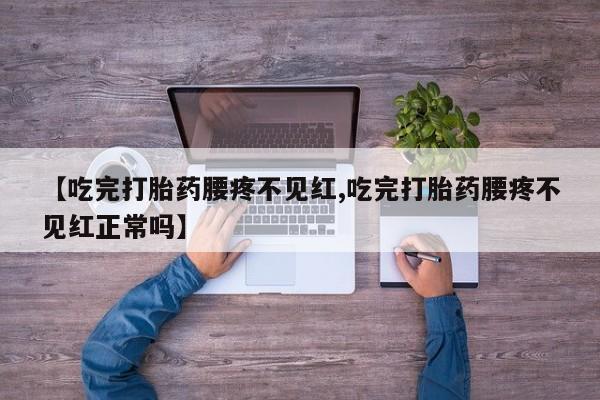 打胎药专卖微信卖流产药的微信【吃完打胎药腰疼不见红,吃完打胎药腰疼不见红正常吗】
