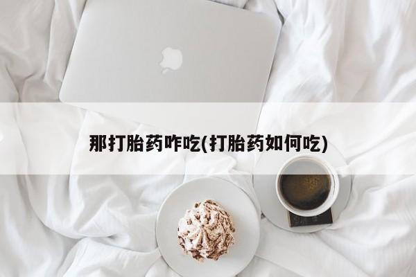 打胎药专卖微信卖流产药的微信那打胎药咋吃(打胎药如何吃)