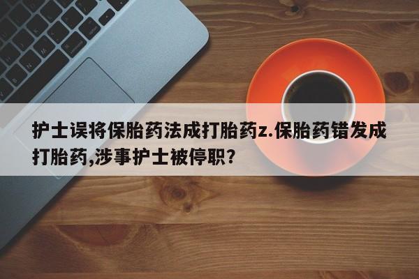 打胎药专卖微信卖流产药的微信护士误将保胎药法成打胎药z.保胎药错发成打胎药,涉事护士被停职？