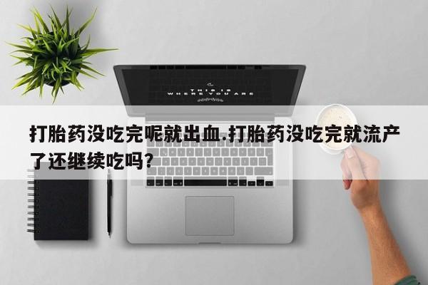打胎药专卖微信卖流产药的微信打胎药没吃完呢就出血.打胎药没吃完就流产了还继续吃吗？