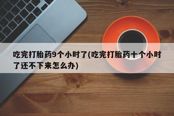 打胎药专卖微信卖流产药的微信吃完打胎药9个小时了(吃完打胎药十个小时了还不下来怎么办)