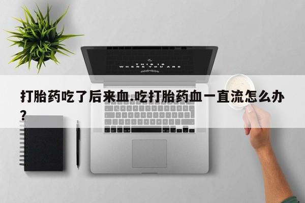 打胎药专卖微信卖流产药的微信打胎药吃了后来血.吃打胎药血一直流怎么办？