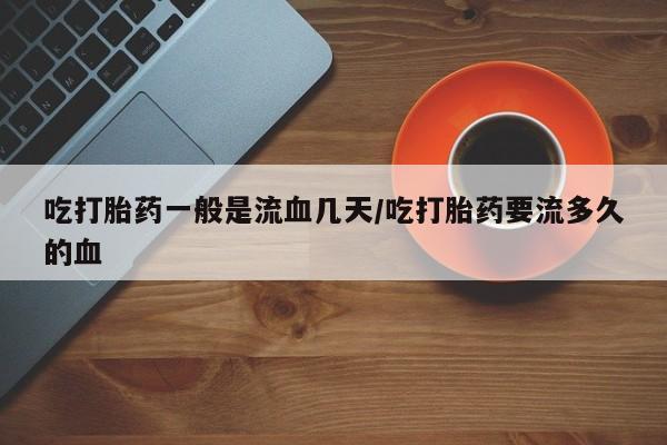打胎药专卖微信卖流产药的微信吃打胎药一般是流血几天/吃打胎药要流多久的血