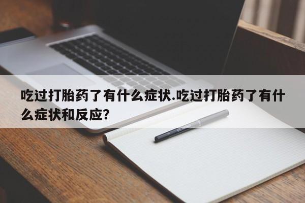 打胎药专卖微信卖流产药的微信吃过打胎药了有什么症状.吃过打胎药了有什么症状和反应？