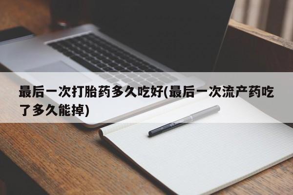 打胎药专卖微信卖流产药的微信最后一次打胎药多久吃好(最后一次流产药吃了多久能掉)