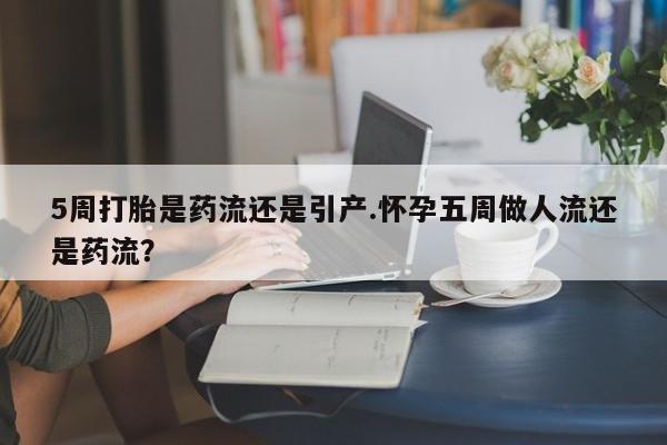 打胎药专卖微信卖流产药的微信5周打胎是药流还是引产.怀孕五周做人流还是药流？