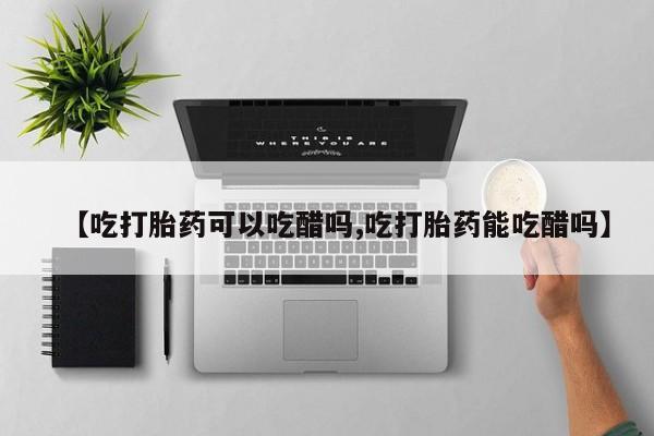 打胎药专卖微信卖流产药的微信【吃打胎药可以吃醋吗,吃打胎药能吃醋吗】