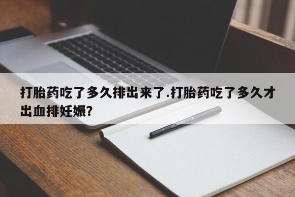 打胎药专卖微信卖流产药的微信打胎药吃了多久排出来了.打胎药吃了多久才出血排妊娠？