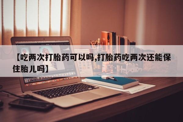 打胎药专卖微信卖流产药的微信【吃两次打胎药可以吗,打胎药吃两次还能保住胎儿吗】