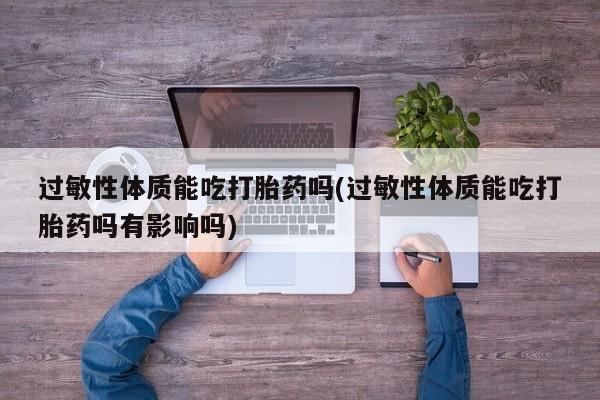 打胎药专卖微信卖流产药的微信过敏性体质能吃打胎药吗(过敏性体质能吃打胎药吗有影响吗)