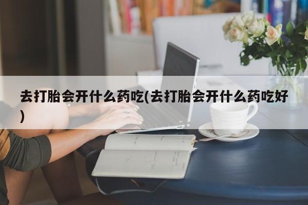 打胎药专卖微信卖流产药的微信去打胎会开什么药吃(去打胎会开什么药吃好)