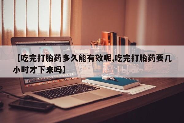 打胎药专卖微信卖流产药的微信【吃完打胎药多久能有效呢,吃完打胎药要几小时才下来吗】