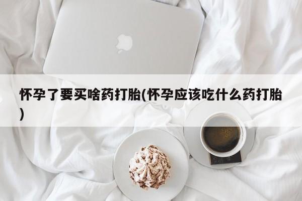 打胎药专卖微信卖流产药的微信怀孕了要买啥药打胎(怀孕应该吃什么药打胎)
