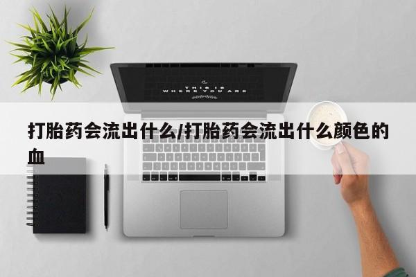 打胎药专卖微信卖流产药的微信打胎药会流出什么/打胎药会流出什么颜色的血