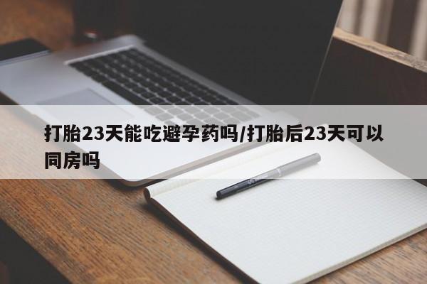 打胎药专卖微信卖流产药的微信打胎23天能吃避孕药吗/打胎后23天可以同房吗
